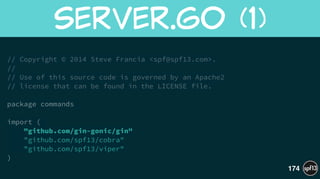 // Copyright © 2014 Steve Francia <spf@spf13.com>.
//
// Use of this source code is governed by an Apache2
// license that can be found in the LICENSE file.
!
package commands
!
import (
"github.com/gin-gonic/gin"
"github.com/spf13/cobra"
"github.com/spf13/viper"
)
Server.Go  (1)
174
 