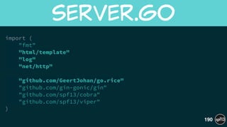 import (
"fmt"
"html/template"
"log"
"net/http"
!
"github.com/GeertJohan/go.rice"
"github.com/gin-gonic/gin"
"github.com/spf13/cobra"
"github.com/spf13/viper"
)
server.go
190
 