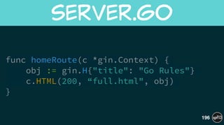 func homeRoute(c *gin.Context) {
obj := gin.H{"title": "Go Rules"}
c.HTML(200, “full.html", obj)
}
server.go
196
 
