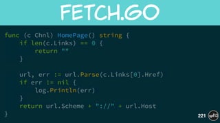 func (c Chnl) HomePage() string {
if len(c.Links) == 0 {
return ""
}
!
url, err := url.Parse(c.Links[0].Href)
if err != nil {
log.Println(err)
}
return url.Scheme + "://" + url.Host
}
fetch.go
221
 