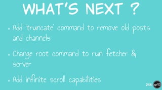 What’s  next  ?
•Add ‘truncate’ command to remove old posts
and channels
•Change root command to run fetcher &
server
•Add infinite scroll capabilities 244
 