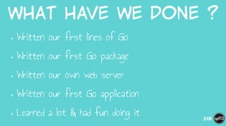 What  have  we  done  ?
•Written our first lines of Go
•Written our first Go package
•Written our own web server
•Written our first Go application
•Learned a lot & had fun doing it 248
 