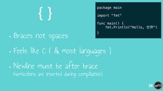 { }
•Braces not spaces
•Feels like C ( & most languages )
•Newline must be after brace  
(semicolons are inserted during compiliation)
28
package main
!
import "fmt"
!
func main() {
fmt.Println("Hello, 世界")
}
 