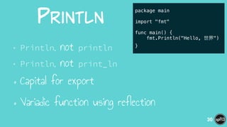  Println
• Println, not println
• Println, not print_ln
•Capital for export
•Variadic function using reflection
30
package main
!
import "fmt"
!
func main() {
fmt.Println("Hello, 世界")
}
 