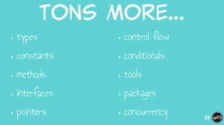 Tons  more…
•types
•constants
•methods
•interfaces
•pointers
•control flow
•conditionals
•tools
•packages
•concurrency 33
 