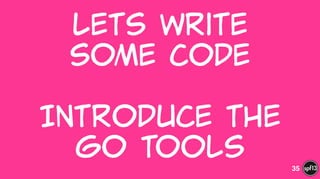 Lets  write  
some  code  
!
Introduce  the    
go  tools 35
 