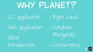 Why  Planet?
•CLI application
•Web application
•Good
introduction
•Right sized
•Database
(MongoDB)
•Concurrency 45
 