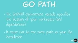 Go  path
•The GOPATH environment variable specifies
the location of your workspace (and
dependencies)
•It must not be the same path as your Go
installation
49
 