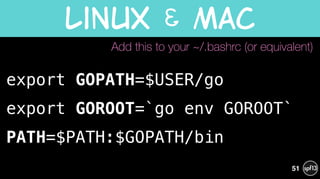 export GOPATH=$USER/go
export GOROOT=`go env GOROOT`
PATH=$PATH:$GOPATH/bin
Linux  &  Mac
51
Add this to your ~/.bashrc (or equivalent)
 