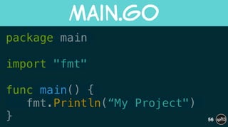 package main
!
import "fmt"
!
func main() {
fmt.Println(“My Project")
}
main.go
56
 