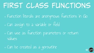 First  class  Functions
•Function literals are anonymous functions in Go
•Can assign to a variable or field
•Can use as function parameters or return
values
•Can be created as a goroutine 63
 
