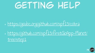 Getting  Help
•https://godoc.org/github.com/spf13/cobra
•https://github.com/spf13/firstGoApp-Planet/
tree/step1
78
 