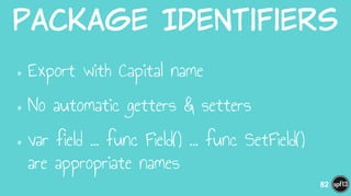 Package  Identifiers
•Export with Capital name
•No automatic getters & setters
•var field … func Field() … func SetField()  
are appropriate names
82
 