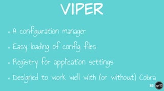 Viper
•A configuration manager
•Easy loading of config files
•Registry for application settings
•Designed to work well with (or without) Cobra
86
 