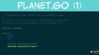// Copyright © 2014 Steve Francia <spf@spf13.com>.
//
// Use of this source code is governed by an Apache2
// license that can be found in the LICENSE file.
!
package commands
!
import (
"fmt"
"os"
!
"github.com/spf13/cobra"
"github.com/spf13/viper"
)
planet.go  (1)
88
 