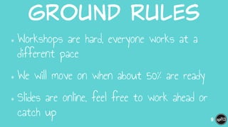 Ground  Rules
•Workshops are hard, everyone works at a
different pace
•We will move on when about 50% are ready
•Slides are online, feel free to work ahead or
catch up 9
 