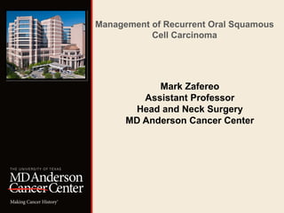 Management of Recurrent Oral Squamous 
Cell Carcinoma 
Mark Zafereo 
Assistant Professor 
Head and Neck Surgery 
MD Anderson Cancer Center 
 