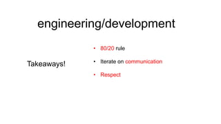 engineering/development
• 80/20 rule

Takeaways!

• Iterate on communication
• Respect

 