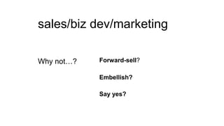 sales/biz dev/marketing
Why not…?

Forward-sell?
Embellish?
Say yes?

 