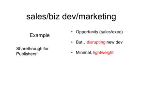 sales/biz dev/marketing
Example

• Opportunity (sales/exec)

• But…disrupting new dev
Sharethrough for
Publishers!

• Minimal, lightweight

 