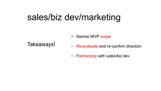 sales/biz dev/marketing
• Narrow MVP scope

Takeaways!

• Re-evaluate and re-confirm direction
• Partnership with sales/biz dev

 