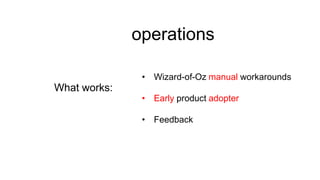operations
• Wizard-of-Oz manual workarounds

What works:

• Early product adopter
• Feedback

 