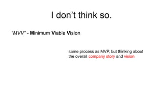 I don’t think so.
“MVV” - Minimum Viable Vision

same process as MVP, but thinking about
the overall company story and vision

 