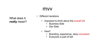 mvv
What does it
really mean?

• Different iterations
• Important to think about the overall UX
• Business Side
• Dev Side
• How?
• Branding, experience, story consistent
• Everyone is part of QA

 