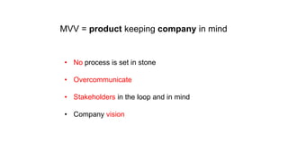 MVV = product keeping company in mind

• No process is set in stone
• Overcommunicate

• Stakeholders in the loop and in mind
• Company vision

 