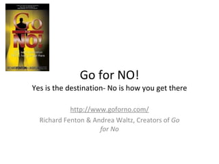 Go for NO! Yes is the destination- No is how you get there http://www.goforno.com/ Richard Fenton & Andrea Waltz, Creators of  Go for No 