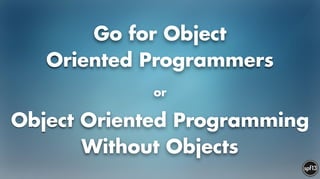 Go for Object  
Oriented Programmers
!
or
!
Object Oriented Programming  
Without Objects
 