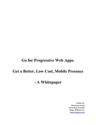 Go for Progressive Web Apps.
Get a Better, Low Cost, Mobile Presence
- A Whitepaper
Written by:
Mrityunjay Kumar
Technology Architect
Magic Software Inc.
www.magicsw.com
 