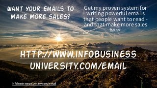 Infobusinessuniveristy.com/email
Want Your Emails to
Make More Sales?
Get my proven system for
writing powerful emails
that people want to read -
and that make more sales
here:
http://www.infobusiness
university.com/email
 