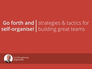 Ed O’Shaughnessy
@agileeddie
Go forth and
self-organise!
strategies & tactics for
building great teams|
 
