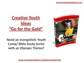 www.CreativeYouthIdeas.com




  Creative Youth
       Ideas
 “Go for the Gold”

Need an evangelistic Youth
 Camp/ Bible Study Series
 with an Olympic Theme?


       www.creativeyouthideas.com/goforthegold.html
 