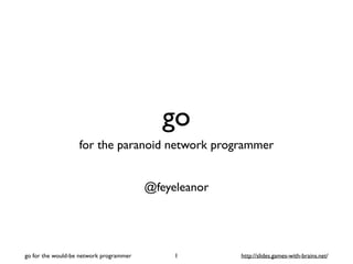go
for the paranoid network programmer
@feyeleanor
1go for the would-be network programmer http://slides.games-with-brains.net/
 