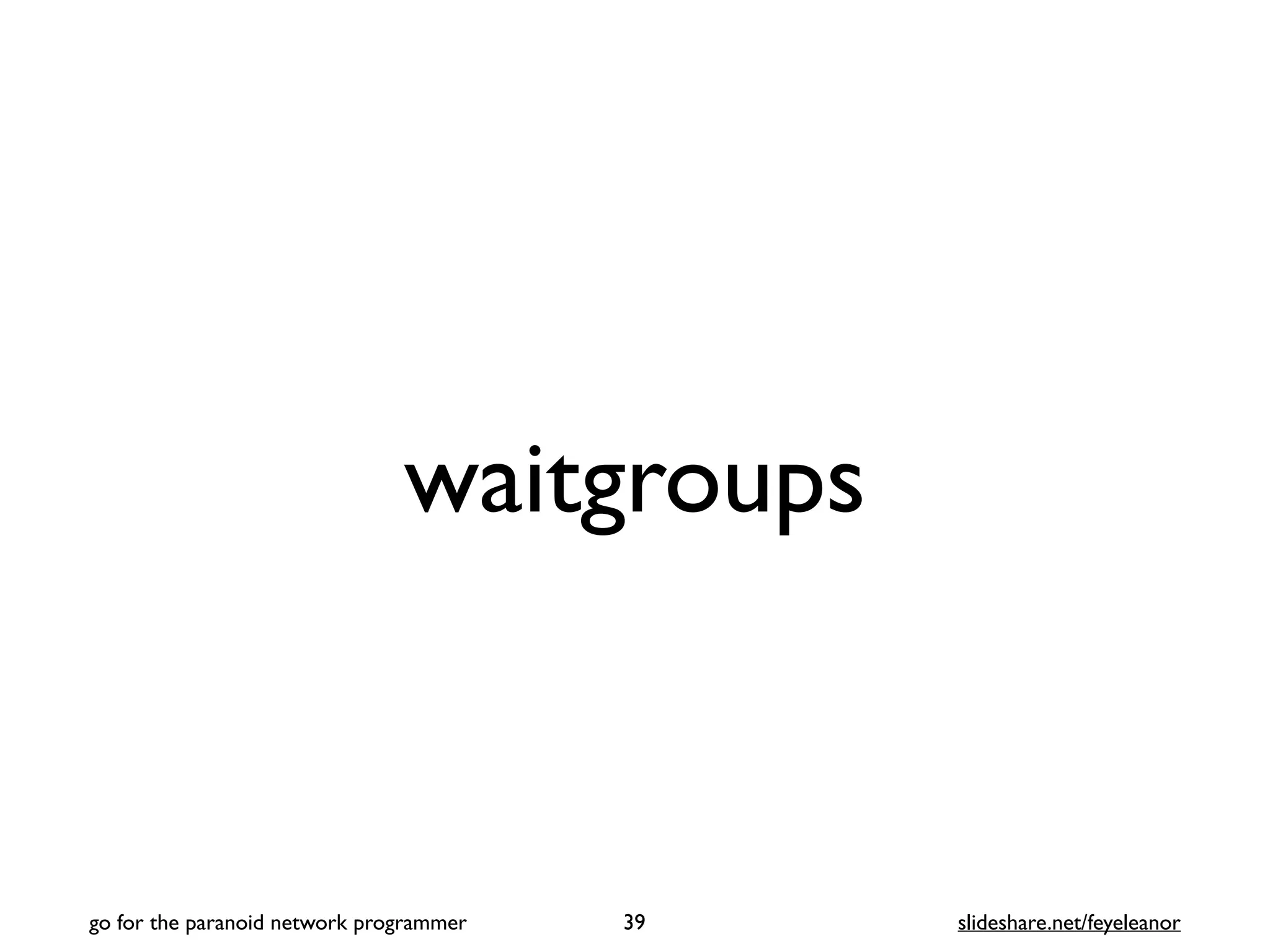 waitgroups
39
go for the paranoid network programmer slideshare.net/feyeleanor
 