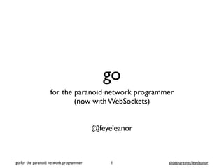 go
for the paranoid network programme
r

(now with WebSockets
)

@feyeleanor
1
go for the paranoid network programmer slideshare.net/feyeleanor
 