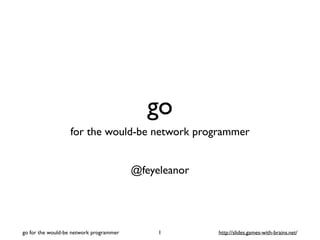 go 
for the would-be network programmer 
@feyeleanor 
go for the would-be network programmer 1 http://slides.games-with-brains.net/ 
 
