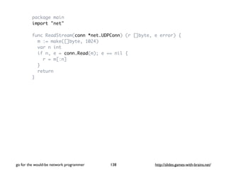 package main 
import "net" 
func ReadStream(conn *net.UDPConn) (r []byte, e error) { 
m := make([]byte, 1024) 
var n int 
...