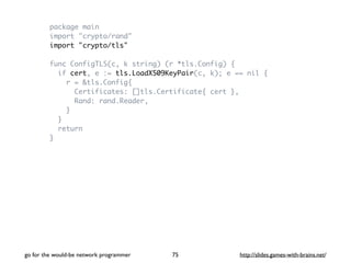 package main 
import "crypto/rand" 
import "crypto/tls" 
func ConfigTLS(c, k string) (r *tls.Config) { 
if cert, e := tls....