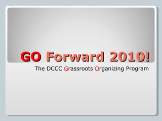 GO  Forward 2010! The DCCC  G rassroots  O rganizing Program 