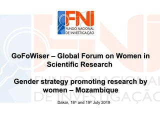 GoFoWiserGoFoWiser –– Global Forum on Women inGlobal Forum on Women in
Scientific ResearchScientific Research
Gender strategy promoting research byGender strategy promoting research by
women – Mozambiquewomen – Mozambique
Dakar, 18th
and 19th
July 2019
 