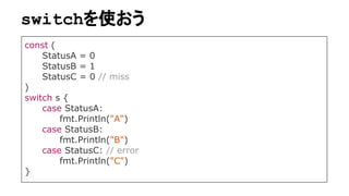 switchを使おう
const (
StatusA = 0
StatusB = 1
StatusC = 0 // miss
)
switch s {
case StatusA:
fmt.Println("A")
case StatusB:
fmt.Println("B")
case StatusC: // error
fmt.Println("C")
}
 