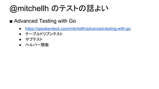 @mitchellh のテストの話よい
■ Advanced Testing with Go
● https://speakerdeck.com/mitchellh/advanced-testing-with-go
● テーブルドリブンテスト
● サブテスト
● ヘルパー関数
 