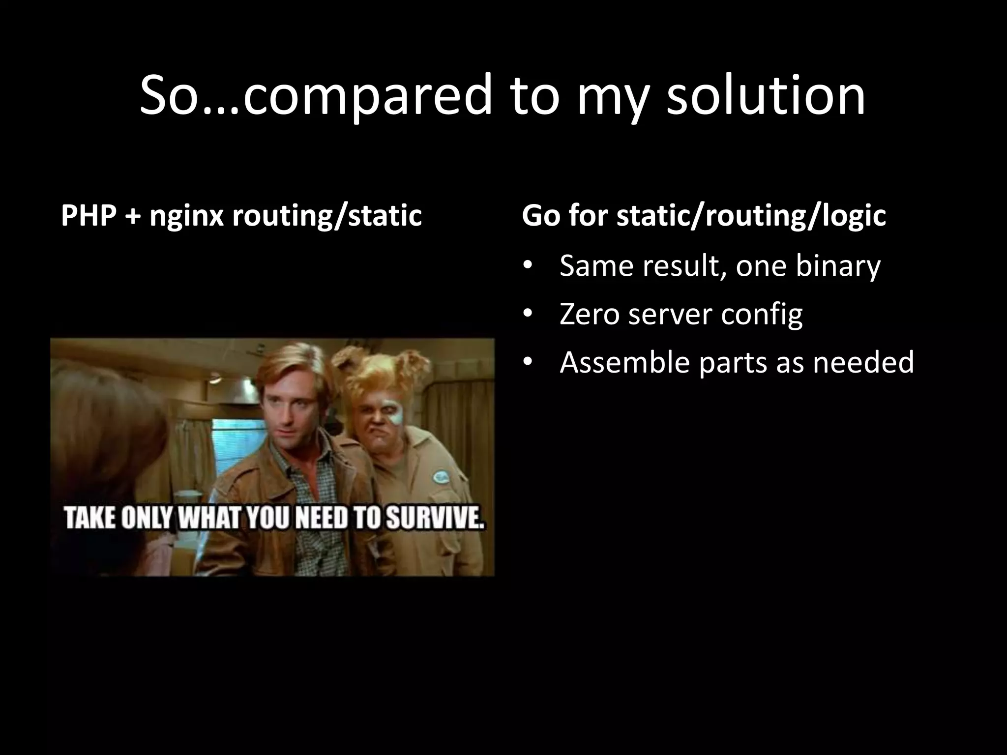 So…compared to my solution
PHP + nginx routing/static Go for static/routing/logic
• Same result, one binary
• Zero server config
• Assemble parts as needed
 