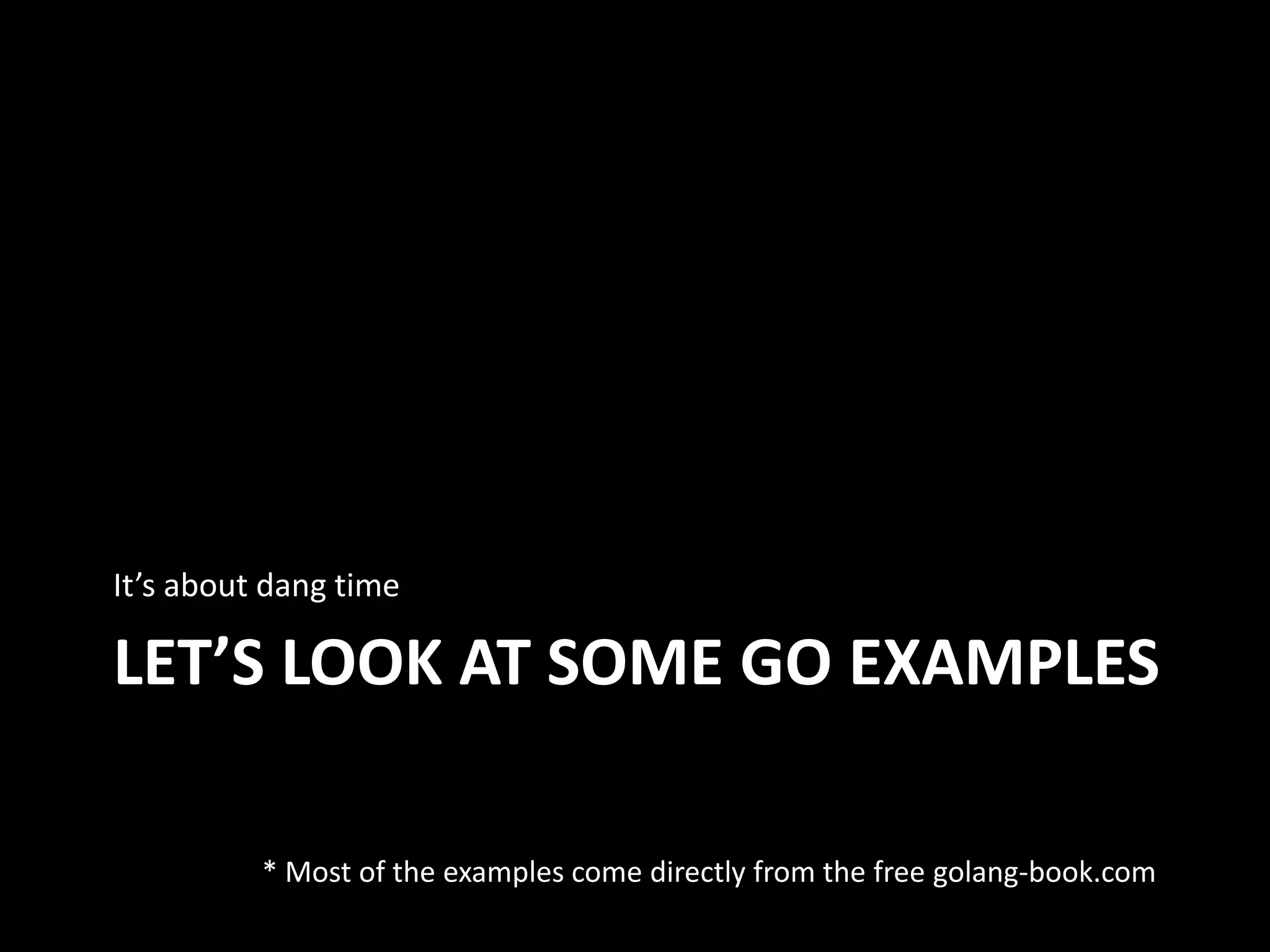 LET’S LOOK AT SOME GO EXAMPLES
It’s about dang time
* Most of the examples come directly from the free golang-book.com
 