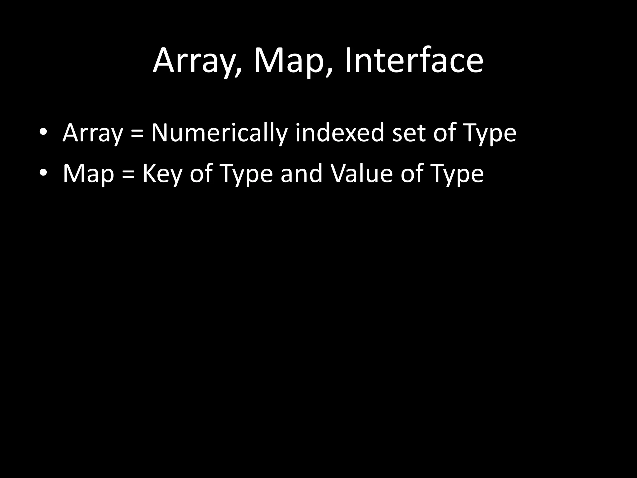 Array, Map, Interface
• Array = Numerically indexed set of Type
• Map = Key of Type and Value of Type
 