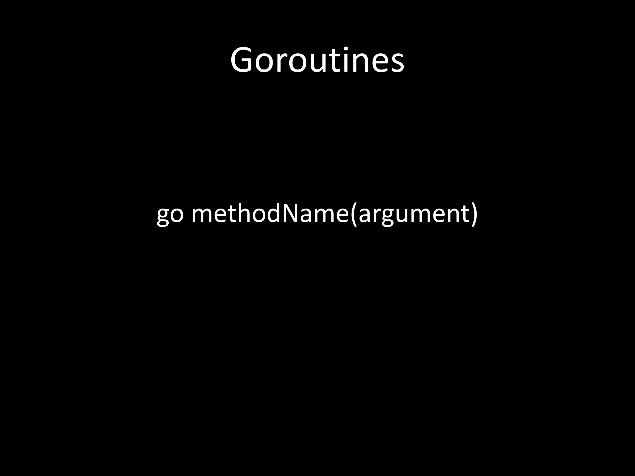 Goroutines
go methodName(argument)
 