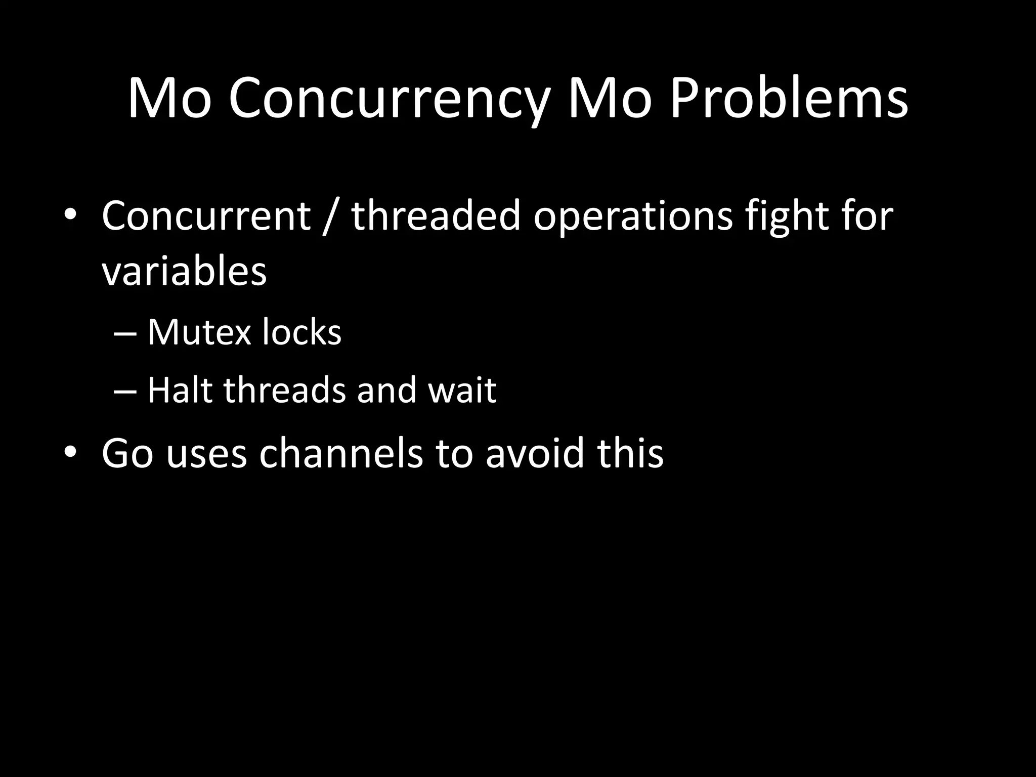Mo Concurrency Mo Problems
• Concurrent / threaded operations fight for
variables
– Mutex locks
– Halt threads and wait
• Go uses channels to avoid this
 
